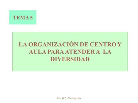 T4 - AED - Mar González LA ORGANIZACIÓN DE CENTRO Y AULA PARA ATENDER A LA DIVERSIDAD TEMA 5.