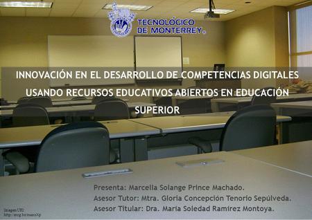 INNOVACIÓN EN EL DESARROLLO DE COMPETENCIAS DIGITALES USANDO RECURSOS EDUCATIVOS ABIERTOS EN EDUCACIÓN SUPERIOR Presenta: Marcella Solange Prince Machado.