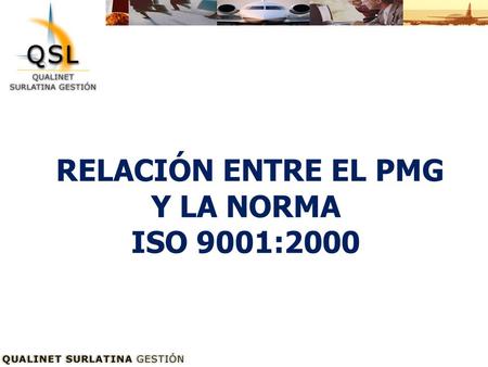 RELACIÓN ENTRE EL PMG Y LA NORMA ISO 9001:2000. Objetivos Entregar las Herramientas para que los Participantes comprendan la relación del modelo PMG con.