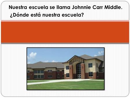 Nuestra escuela se llama Johnnie Carr Middle. ¿Dónde está nuestra escuela?