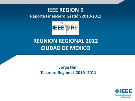 Jorge Him Tesorero Regional 2010 -2011 IEEE REGION 9 Reporte Financiero Gestión 2010-2011 REUNION REGIONAL 2012 CIUDAD DE MEXICO.