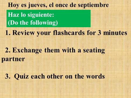 Haz lo siguiente: (Do the following) Hoy es jueves, el once de septiembre 1. Review your flashcards for 3 minutes 2. Exchange them with a seating partner.