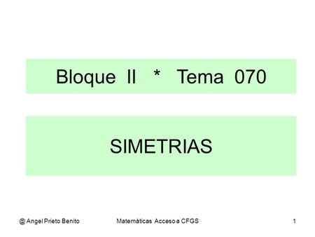 @ Angel Prieto BenitoMatemáticas Acceso a CFGS1 SIMETRIAS Bloque II * Tema 070.