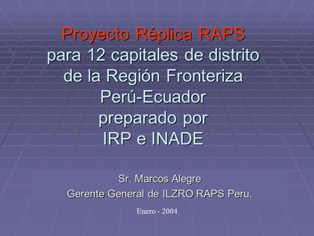 Proyecto Réplica RAPS para 12 capitales de distrito de la Región Fronteriza Perú-Ecuador preparado por IRP e INADE Sr. Marcos Alegre Gerente General de.