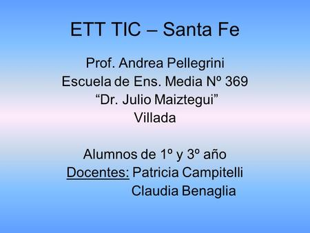 ETT TIC – Santa Fe Prof. Andrea Pellegrini Escuela de Ens. Media Nº 369 “Dr. Julio Maiztegui” Villada Alumnos de 1º y 3º año Docentes: Patricia Campitelli.