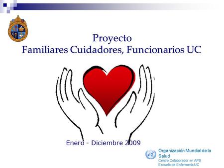 Proyecto Familiares Cuidadores, Funcionarios UC Enero - Diciembre 2009 Organización Mundial de la Salud Centro Colaborador en APS Escuela de Enfermería.