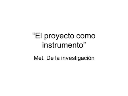 “El proyecto como instrumento” Met. De la investigación.