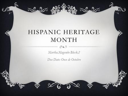 HISPANIC HERITAGE MONTH Martha.Magembe Block:2 Due Date: Once de Octubre.