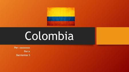 Colombia Por: xxxxxxxx Per:x Barrientos S. Colombia El pais se llama Colombia, capital es Bogotá.