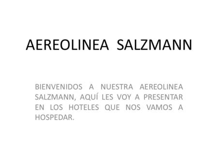 AEREOLINEA SALZMANN BIENVENIDOS A NUESTRA AEREOLINEA SALZMANN, AQUÍ LES VOY A PRESENTAR EN LOS HOTELES QUE NOS VAMOS A HOSPEDAR.