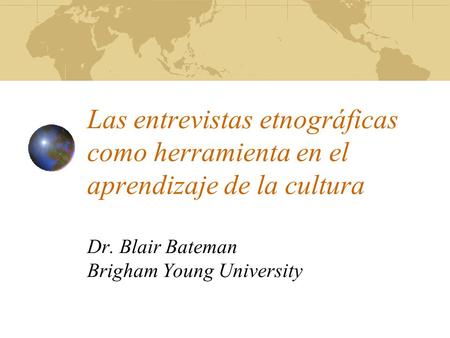 Las entrevistas etnográficas como herramienta en el aprendizaje de la cultura Dr. Blair Bateman Brigham Young University.