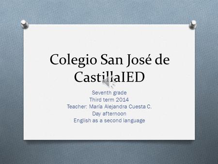Colegio San José de CastillaIED Seventh grade Third term 2014 Teacher: María Alejandra Cuesta C. Day afternoon English as a second language.