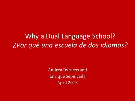 Why a Dual Language School? ¿Por qué una escuela de dos idiomas? Andrea Dyrness and Enrique Sepulveda April 2013.