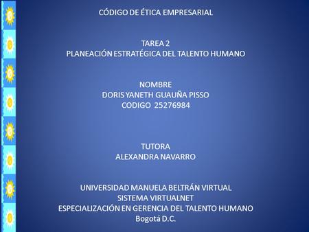 CÓDIGO DE ÉTICA EMPRESARIAL TAREA 2 PLANEACIÓN ESTRATÉGICA DEL TALENTO HUMANO NOMBRE DORIS YANETH GUAUÑA PISSO CODIGO 25276984 TUTORA ALEXANDRA NAVARRO.