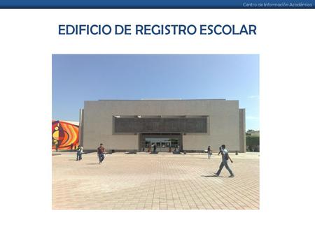 Centro de Información Académica EDIFICIO DE REGISTRO ESCOLAR.