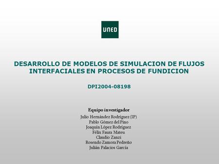 DESARROLLO DE MODELOS DE SIMULACION DE FLUJOS INTERFACIALES EN PROCESOS DE FUNDICION DPI2004-08198 Equipo investigador Julio Hernández Rodríguez (IP) Pablo.