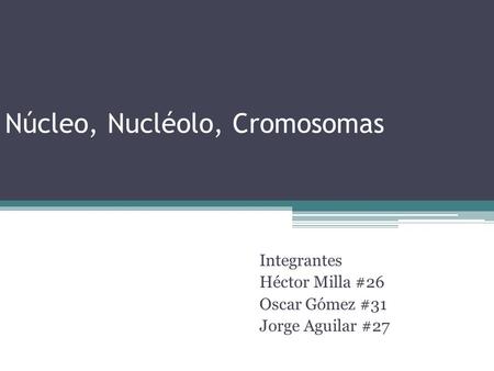 Núcleo, Nucléolo, Cromosomas Integrantes Héctor Milla #26 Oscar Gómez #31 Jorge Aguilar #27.