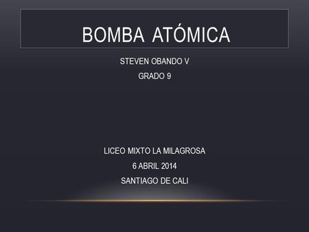 BOMBA ATÓMICA STEVEN OBANDO V GRADO 9 LICEO MIXTO LA MILAGROSA 6 ABRIL 2014 SANTIAGO DE CALI.