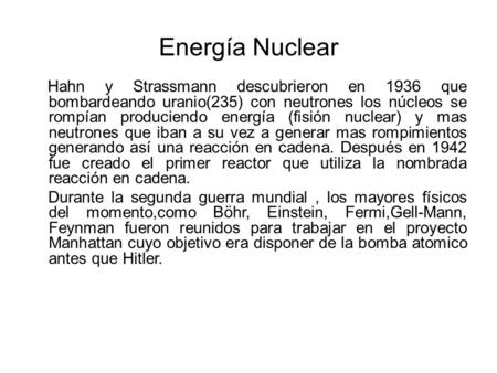 Energía Nuclear Hahn y Strassmann descubrieron en 1936 que bombardeando uranio(235) con neutrones los núcleos se rompían produciendo energía (fisión nuclear)