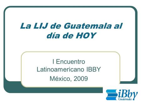 La LIJ de Guatemala al día de HOY I Encuentro Latinoamericano IBBY México, 2009.