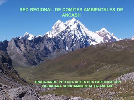 RED REGIONAL DE COMITES AMBIENTALES DE ANCASH TRABAJANDO POR UNA AUTENTICA PARTICIPACION CIUDADANA SOCIOAMBIENTAL EN ANCASH.
