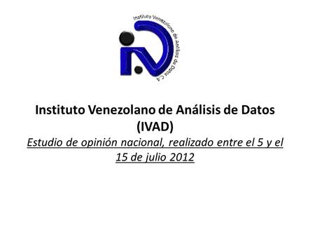 Instituto Venezolano de Análisis de Datos (IVAD) Estudio de opinión nacional, realizado entre el 5 y el 15 de julio 2012.