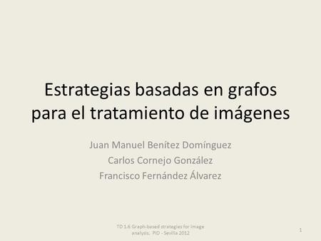 Estrategias basadas en grafos para el tratamiento de imágenes Juan Manuel Benítez Domínguez Carlos Cornejo González Francisco Fernández Álvarez 1 TD 1.6.