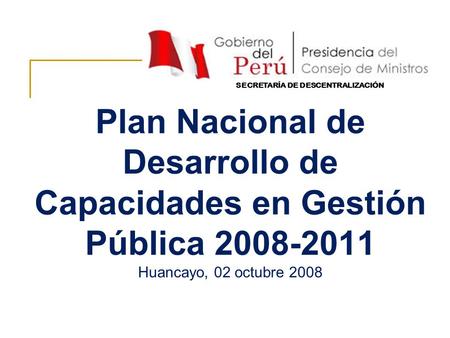 Plan Nacional de Desarrollo de Capacidades en Gestión Pública 2008-2011 Huancayo, 02 octubre 2008 SECRETARÍA DE DESCENTRALIZACIÓN.