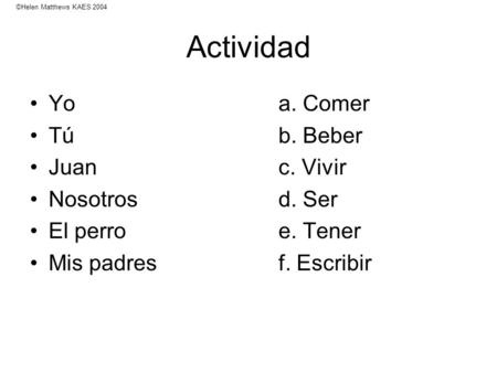 Actividad Yo a. Comer Túb. Beber Juanc. Vivir Nosotrosd. Ser El perroe. Tener Mis padresf. Escribir ©Helen Matthews KAES 2004.