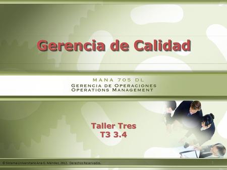 © Sistema Universitario Ana G. Méndez, 2012. Derechos Reservados. Gerencia de Calidad 1 Taller Tres T3 3.4.
