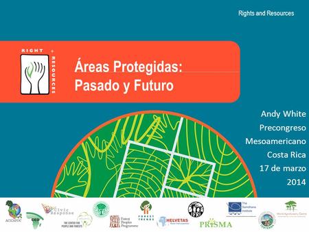 Rights and Resources Áreas Protegidas: Pasado y Futuro Andy White Precongreso Mesoamericano Costa Rica 17 de marzo 2014.