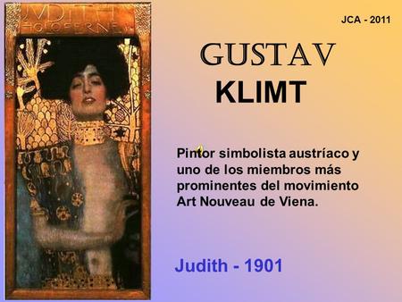 GUSTAV KLIMT Pintor simbolista austríaco y uno de los miembros más prominentes del movimiento Art Nouveau de Viena. Judith - 1901 JCA - 2011.