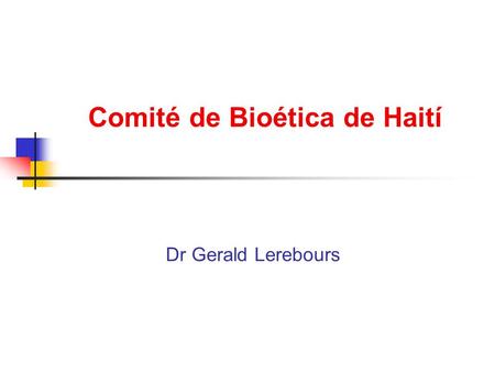 Comité de Bioética de Haití Dr Gerald Lerebours. Présidente del Comité Nacional de Bioetica de Haiti Comité creado en septiembre de 1999 por le ministerio.