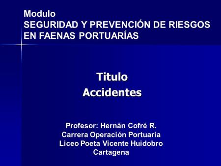 Modulo SEGURIDAD Y PREVENCIÓN DE RIESGOS EN FAENAS PORTUARÍAS TituloAccidentes Profesor: Hernán Cofré R. Carrera Operación Portuaria Liceo Poeta Vicente.
