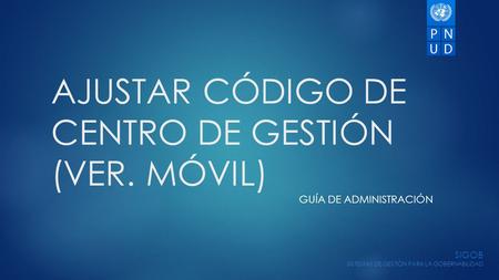 AJUSTAR CÓDIGO DE CENTRO DE GESTIÓN (VER. MÓVIL) GUÍA DE ADMINISTRACIÓN 1 SIGOB SISTEMAS DE GESTIÓN PARA LA GOBERNABILIDAD.