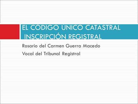 Rosario del Carmen Guerra Macedo Vocal del Tribunal Registral EL CÓDIGO ÚNICO CATASTRAL INSCRIPCIÓN REGISTRAL.