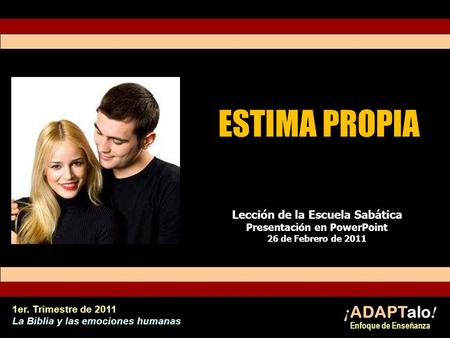 ESTIMA PROPIA Lección de la Escuela Sabática Presentación en PowerPoint 26 de Febrero de 2011 ¡ ADAPTalo ! Enfoque de Enseñanza 1er. Trimestre de 2011.