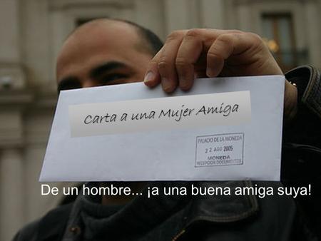 De un hombre... ¡a una buena amiga suya! Carta a una Mujer Amiga.