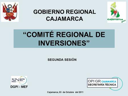 “COMITÉ REGIONAL DE INVERSIONES” Cajamarca, 03 de Octubre del 2011 GOBIERNO REGIONAL CAJAMARCA OPI GR CAJAMARCA SECRETARÍA TÉCNICA DGPI - MEF SEGUNDA SESIÓN.