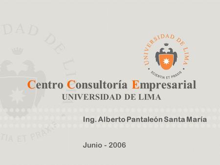 CCE Centro de Consultoría Empresarial UNIVERSIDAD DE LIMA Centro Consultoría Empresarial UNIVERSIDAD DE LIMA Ing. Alberto Pantaleón Santa María Junio -