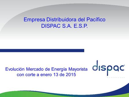 Empresa Distribuidora del Pacífico DISPAC S.A. E.S.P. Evolución Mercado de Energía Mayorista con corte a enero 13 de 2015.