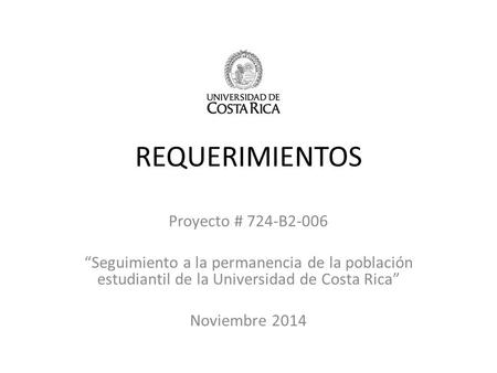 REQUERIMIENTOS Proyecto # 724-B2-006 “Seguimiento a la permanencia de la población estudiantil de la Universidad de Costa Rica” Noviembre 2014.
