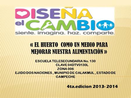 4ta.edicion 2013- 2014 « EL HUERTO COMO UN MEDIO PARA MEJORAR NUESTRA ALIMENTACIÒN » ESCUELA TELESECUNDARIA No. 130 CLAVE 04DTV0130L ZONA 006 EJIDO DOS.