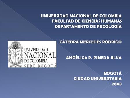 UNIVERSIDAD NACIONAL DE COLOMBIA FACULTAD DE CIENCIAS HUMANAS DEPARTAMENTO DE PSICOLOGÌA CÀTEDRA MERCEDES RODRIGO ANGÈLICA P. PINEDA SILVA BOGOTÀ CIUDAD.
