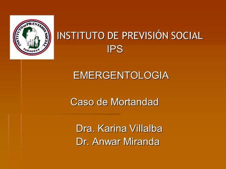  INSTITUTO DE PREVISIÓN SOCIAL  IPS EMERGENTOLOGIA EMERGENTOLOGIA Caso de Mortandad Caso de Mortandad Dra. Karina Villalba Dra. Karina Villalba Dr. Anwar.
