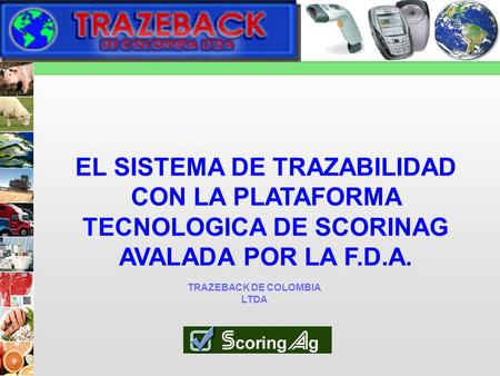 TRAZEBACK DE COLOMBIA LTDA EL SISTEMA DE TRAZABILIDAD CON LA PLATAFORMA TECNOLOGICA DE SCORINAG AVALADA POR LA F.D.A.