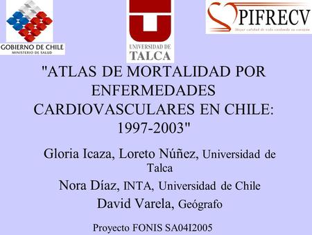 ATLAS DE MORTALIDAD POR ENFERMEDADES CARDIOVASCULARES EN CHILE: 1997-2003 Gloria Icaza, Loreto Núñez, Universidad de Talca Nora Díaz, INTA, Universidad.