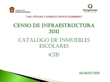 “2011. AÑO DEL CAUDILLO VICENTE GUERRERO”. Marzo 2011 CENSO DE INFRAESTRUCTURA 2011 CATÁLOGO DE INMUEBLES ESCOLARES (CIE)