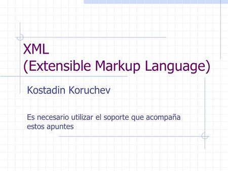 XML (Extensible Markup Language) Kostadin Koruchev Es necesario utilizar el soporte que acompaña estos apuntes.