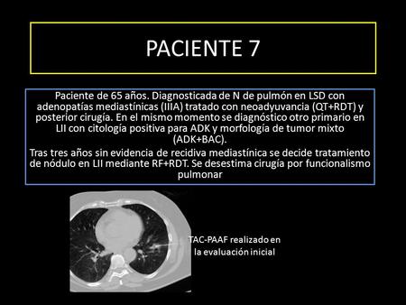 PACIENTE 7 Paciente de 65 años. Diagnosticada de N de pulmón en LSD con adenopatías mediastínicas (IIIA) tratado con neoadyuvancia (QT+RDT) y posterior.